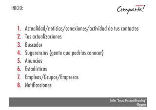 INICIO:

1. 
2. 
3. 
4. 
5. 
6. 
7. 
8. 

Actualidad/noticias/conexiones/actividad de tus contactos
Tus actualizaciones
Buscador
Sugerencias (gente que podrías conocer)
Anuncios
Estadísticas
Empleos/Grupos/Empresas
Notiﬁcaciones
Taller “Social Personal Branding”
@ggarre

 