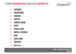ESTAMOS PREPARADOS PARA TRABAJAR EN EL ENTORNO 2.0?
ü 
ü 
ü 
ü 
ü 
ü 
ü 
ü 
ü 
ü 
ü 
ü 

FACEBOOK
SMARTPHONE
LINKEDIN
TWITTER
COMPRA ONLINE
SKYPE
GOOGLE DOCS
GOOGLE CALENDAR
BLOG
SLIDE SHARE
PINTEREST
about.me
Taller “Social Personal Branding”
@ggarre

 