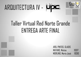 ARQUITECTURA IV - 
Taller Virtual Red Norte Grande 
ENTREGA ARTE FINAL 
ARQ. PINTOS, GLADIS 
MAYANS, Matías 19317 
MORLINO, María José 19310  