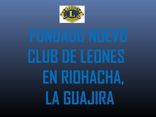 FUNDADO NUEVO
CLUB DE LEONES
EN RIOHACHA,
LA GUAJIRA

 