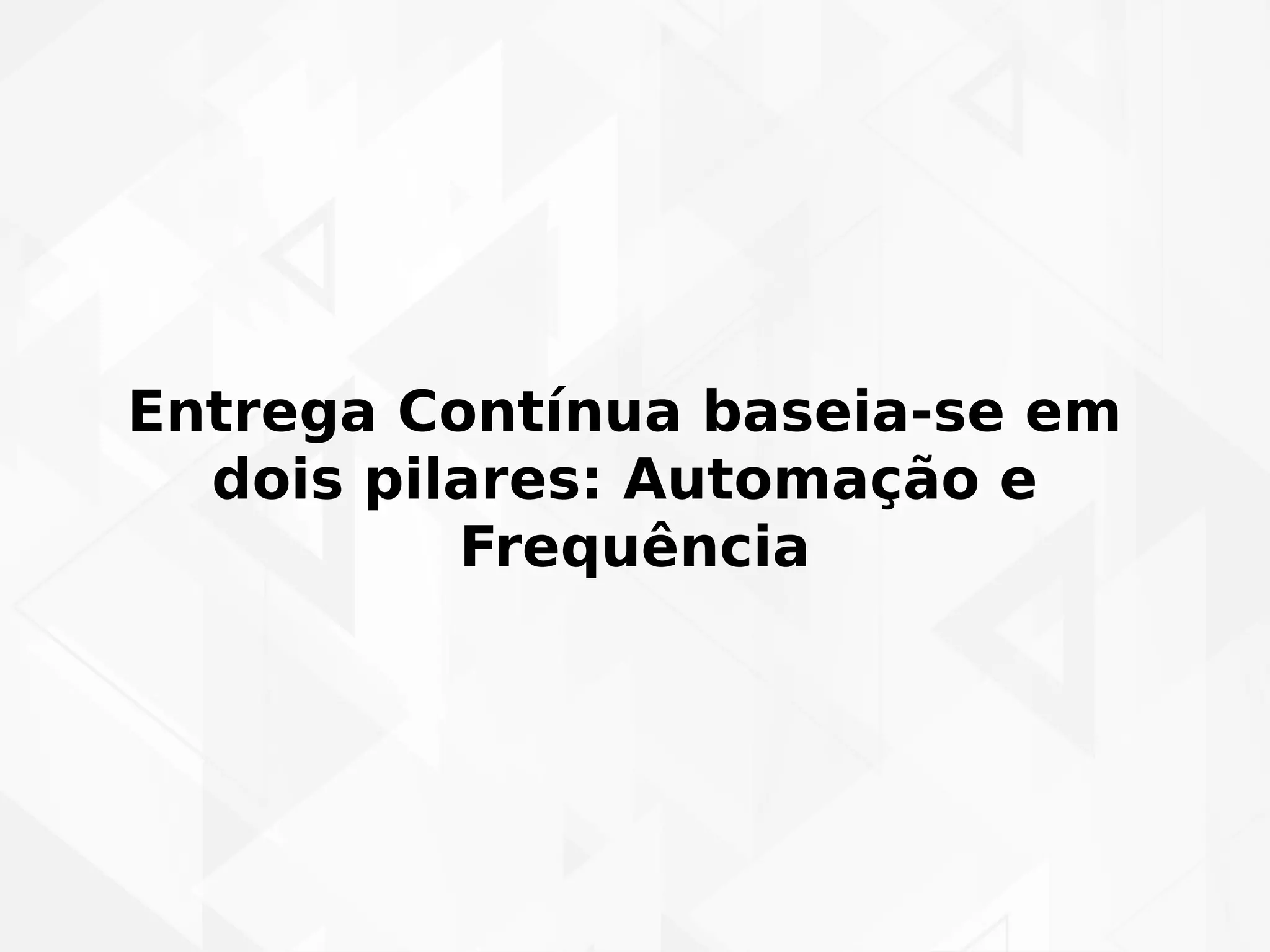 Entrega Contínua baseia-se em 
dois pilares: Automação e 
Frequência 
 