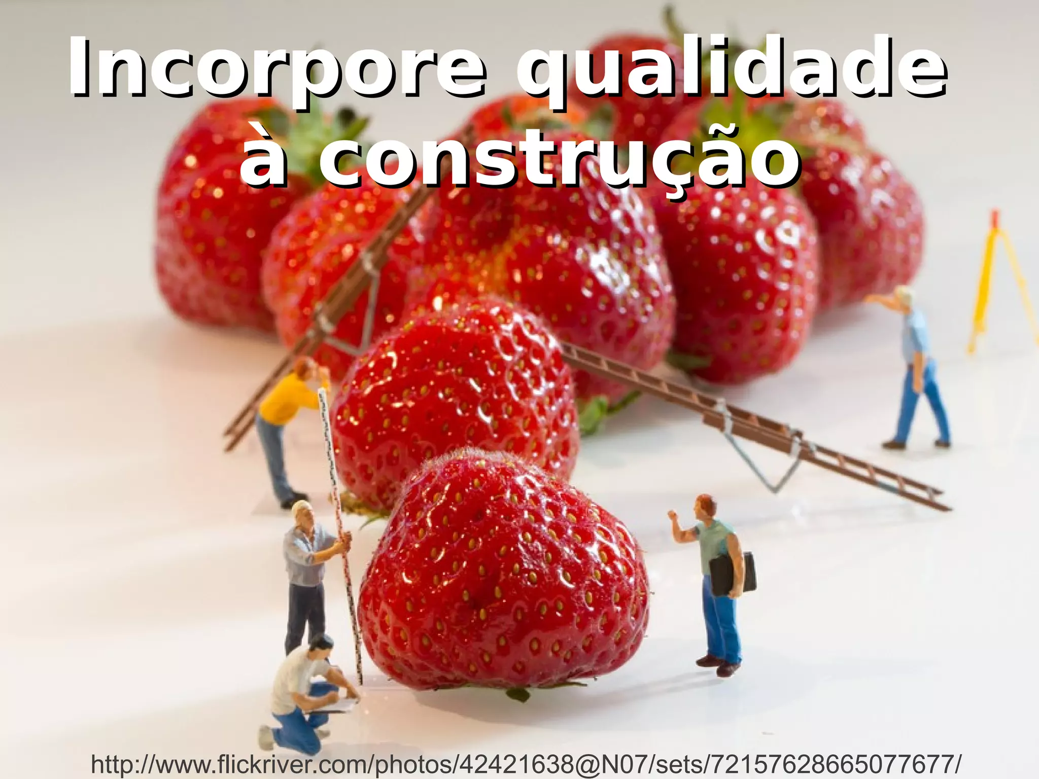 IInnccoorrppoorree qquuaalliiddaaddee 
àà ccoonnssttrruuççããoo 
http://www.flickriver.com/photos/42421638@N07/sets/72157628665077677/ 
 