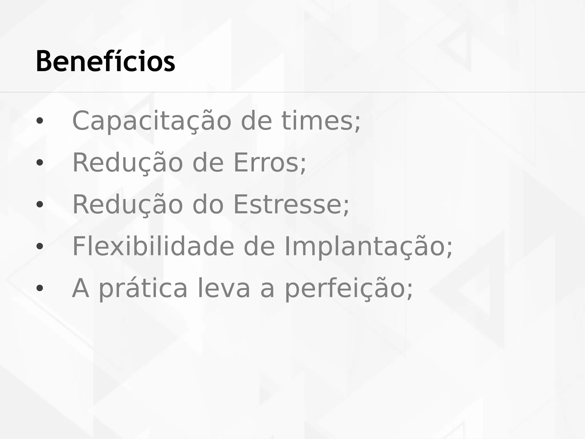 Benefícios 
• Capacitação de times; 
• Redução de Erros; 
• Redução do Estresse; 
• Flexibilidade de Implantação; 
• A prática leva a perfeição; 
 