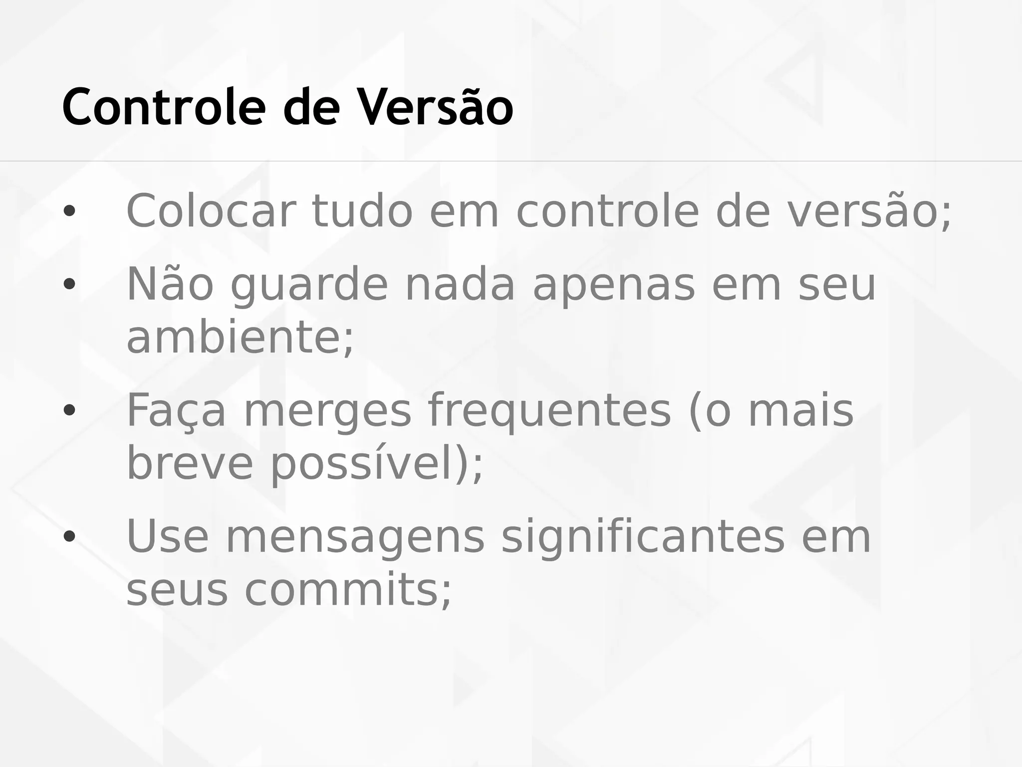 Controle de Versão 
• Colocar tudo em controle de versão; 
• Não guarde nada apenas em seu 
ambiente; 
• Faça merges frequentes (o mais 
breve possível); 
• Use mensagens significantes em 
seus commits; 
 