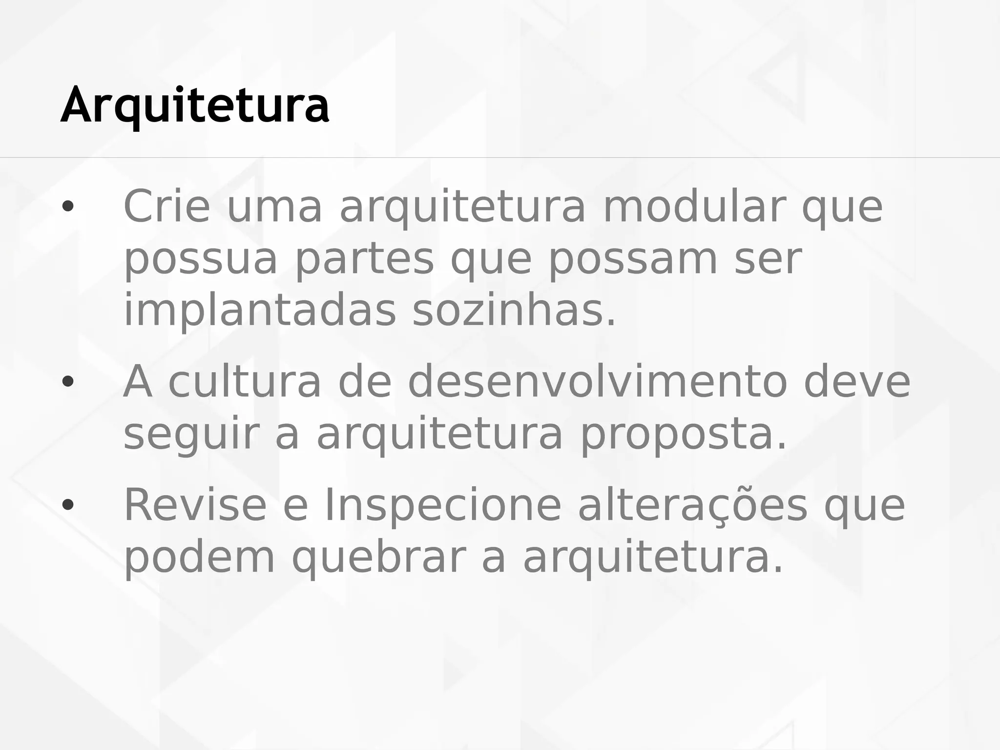 Arquitetura 
• Crie uma arquitetura modular que 
possua partes que possam ser 
implantadas sozinhas. 
• A cultura de desenvolvimento deve 
seguir a arquitetura proposta. 
• Revise e Inspecione alterações que 
podem quebrar a arquitetura. 
 