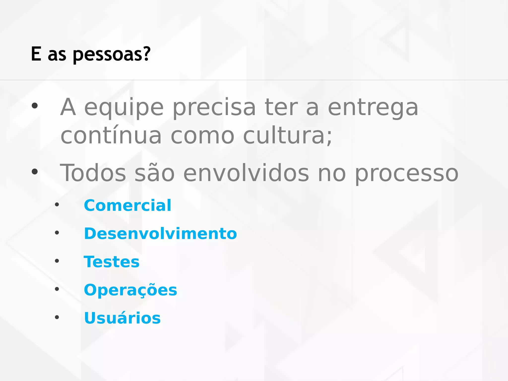 E as pessoas? 
• A equipe precisa ter a entrega 
contínua como cultura; 
• Todos são envolvidos no processo 
• Comercial 
• Desenvolvimento 
• Testes 
• Operações 
• Usuários 
 