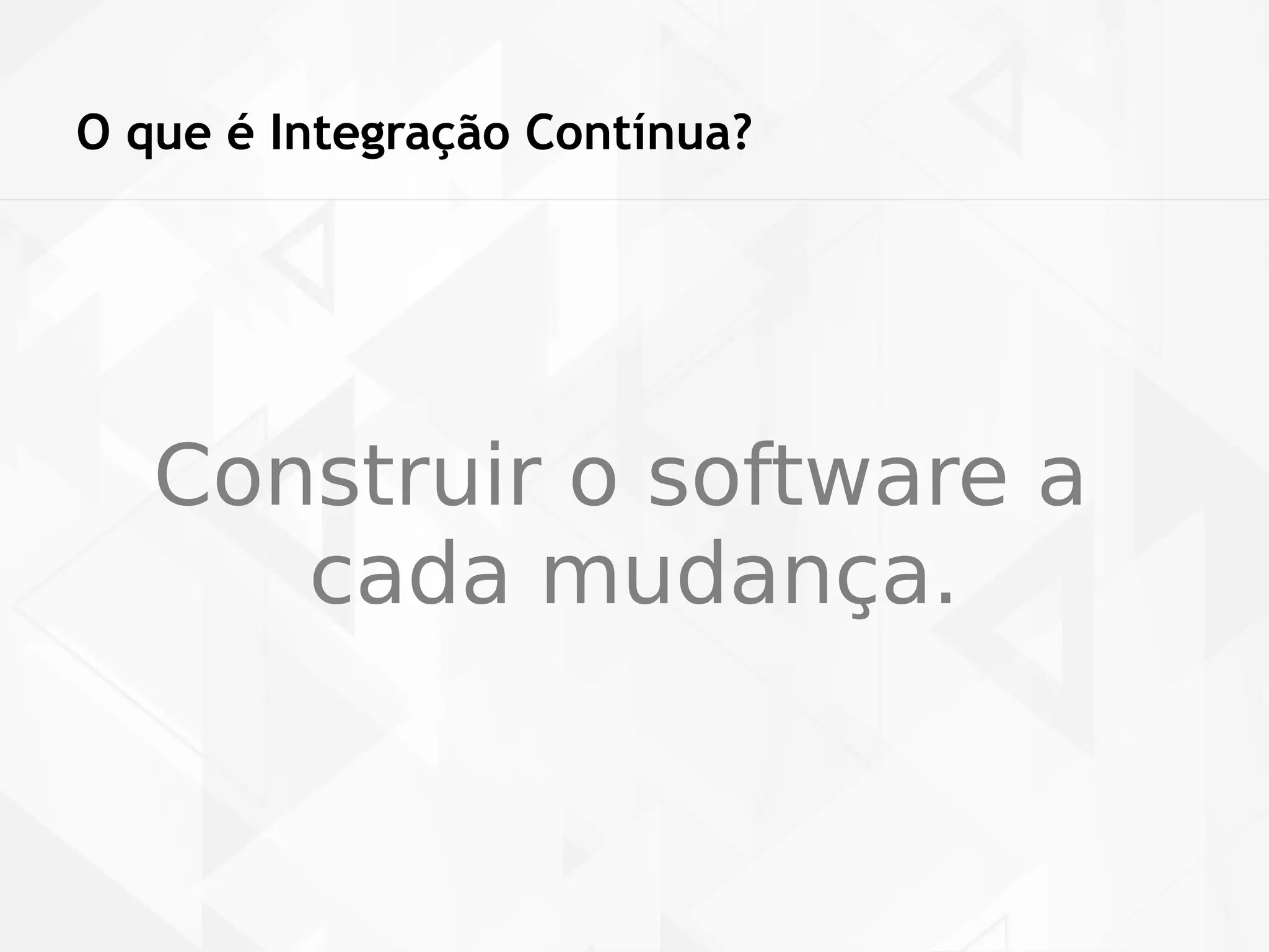 O que é Integração Contínua? 
Construir o software a 
cada mudança. 
 