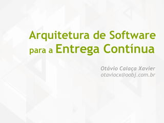 Arquitetura de Software 
para a Entrega Contínua 
Otávio Calaça Xavier 
otaviocx@oobj.com.br 
 