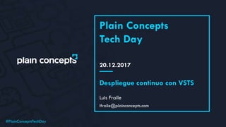 #PlainConceptsTechDay
20.12.2017
Plain Concepts
Tech Day
Luis Fraile
Despliegue continuo con VSTS
lfraile@plainconcepts.com
 