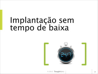 Implantação sem
tempo de baixa

© 2013

14

 