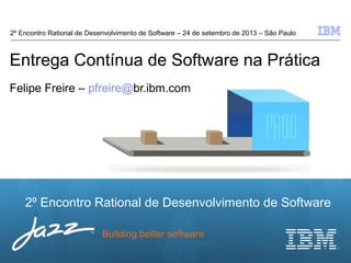 © 2012 IBM Corporation
2º Encontro Rational de Desenvolvimento de Software
Building better software
Entrega Contínua de Software na Prática
Felipe Freire – pfreire@br.ibm.com
2º Encontro Rational de Desenvolvimento de Software – 24 de setembro de 2013 – São Paulo
 