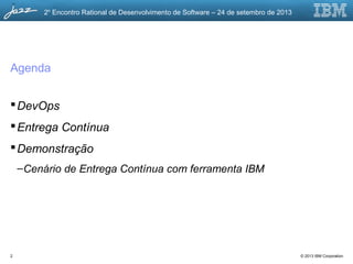 © 2013 IBM Corporation
2o
Encontro Rational de Desenvolvimento de Software – 24 de setembro de 2013
2
Agenda
DevOps
Entrega Contínua
Demonstração
–Cenário de Entrega Contínua com ferramenta IBM
 