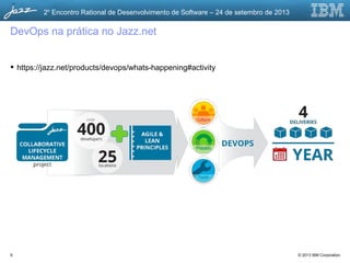 © 2013 IBM Corporation
2o
Encontro Rational de Desenvolvimento de Software – 24 de setembro de 2013
DevOps na prática no Jazz.net
9
 https://jazz.net/products/devops/whats-happening#activity
 