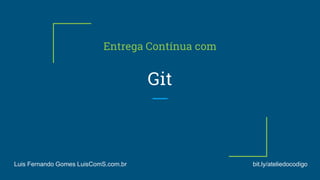 Git
Entrega Contínua com
Luis Fernando Gomes LuisComS.com.br bit.ly/ateliedocodigo
 