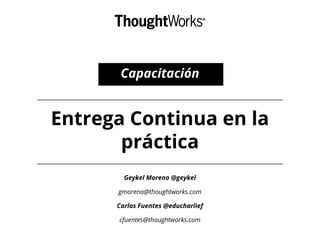 Entrega Continua en la
práctica
Geykel Moreno @geykel
gmoreno@thoughtworks.com
Carlos Fuentes @educharlief
cfuentes@thoughtworks.com
Capacitación
 