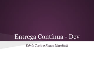 Entrega Contínua - Dev
Dênis Costa e Renzo Nuccitelli
 