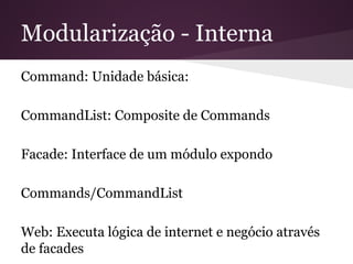 Modularização - Interna
Command: Unidade básica:
CommandList: Composite de Commands
Facade: Interface de um módulo expondo
Commands/CommandList
Web: Executa lógica de internet e negócio através de
facades
 