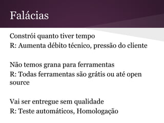 Falácias
Constrói quanto tiver tempo
R: Aumenta débito técnico, pressão do cliente
Não temos grana para ferramentas
R: Todas ferramentas são grátis ou até open
source
Vai ser entregue sem qualidade
R: Teste automáticos, Homologação
 