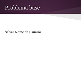 Problema base
Salvar Nome de Usuário
 