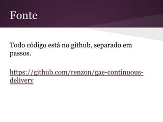 Fonte
Todo código está no github, separado em
passos.
https://github.com/renzon/gae-continuous-
delivery
 