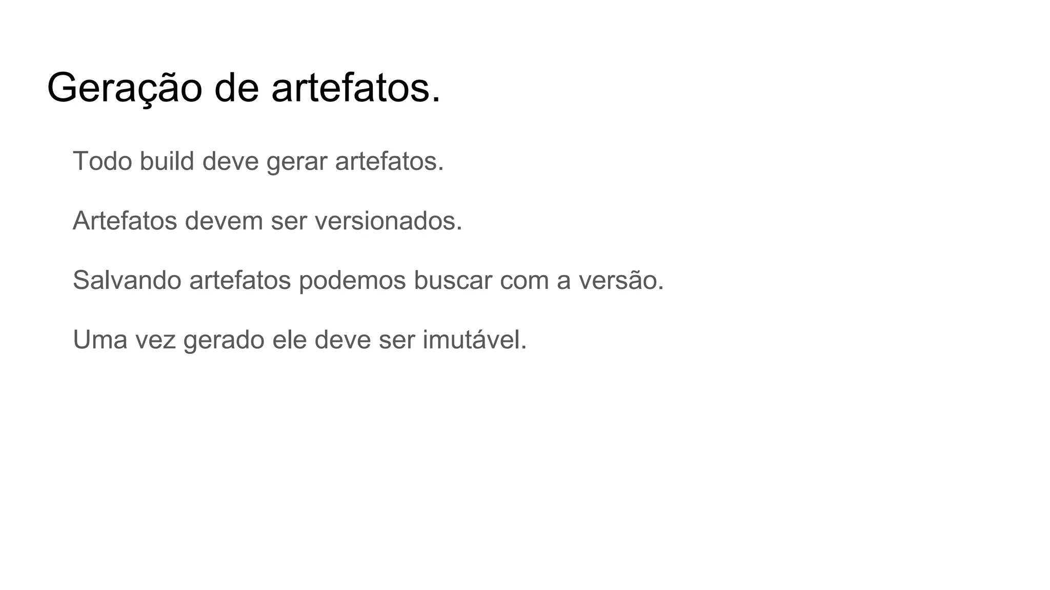 Geração de artefatos.
Todo build deve gerar artefatos.
Artefatos devem ser versionados.
Salvando artefatos podemos buscar com a versão.
Uma vez gerado ele deve ser imutável.
 