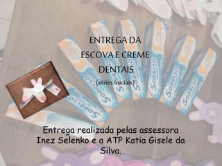 ENTREGA DA
ESCOVA ECREME
DENTAIS
(séries Iniciais)
Entrega realizada pelas assessora
Inez Selenko e a ATP Katia Gisele da
Silva.
 