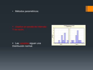 • Métodos paramétricos:
 Usados en escala de intervalo
Y de razón.
 Las variables siguen una
Distribución normal.
 