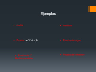 Ejemplos
 media
 Prueba de “t” simple
 Prueba de “t”
Medias paralelas
 mediana
 Prueba del signo
 Prueba del wilcoxon
 