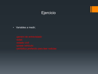 Ejercicio
• Variables a medir;
-genero de entrevistado
-edad
-estado civil
-posee vehículo
-periódico preferido para leer noticias
 