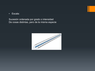 • Escala:
Sucesión ordenada por grado o intensidad
De cosas distintas, pero de la misma especie
 