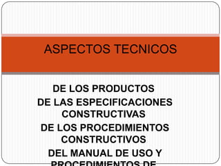 ASPECTOS TECNICOS


   DE LOS PRODUCTOS
DE LAS ESPECIFICACIONES
    CONSTRUCTIVAS
DE LOS PROCEDIMIENTOS
    CONSTRUCTIVOS
...