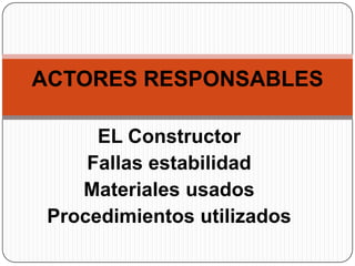 ACTORES RESPONSABLES

      EL Constructor
     Fallas estabilidad
    Materiales usados
 Procedimientos utilizados
 