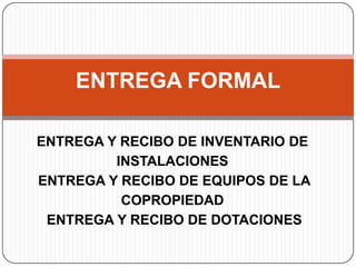 ENTREGA FORMAL

ENTREGA Y RECIBO DE INVENTARIO DE
         INSTALACIONES
ENTREGA Y RECIBO DE EQUIPOS DE LA
          COPRO...