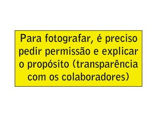 Para fotografar, é preciso
pedir permissão e explicar
o propósito (transparência
  com os colaboradores)
 