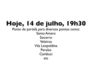 Hoje, 14 de julho, 19h30
 Ponto de partida para diversos pontos como:
                Santo Amaro
                   Socorro
                   Veleiros
               Vila Leopoldina
                    Paraíso
                   Cambuci
                      etc
 