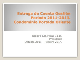 Entrega de Cuenta Gestión
Período 2011-2013.
Condominio Portada Oriente
Rodolfo Contreras Salas.
Presidente
Octubre 2011 – Febrero 2014.
 
