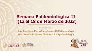 Semana Epidemiológica 11
(12 al 18 de Marzo de 2023)
Presentan:
Dra. Estefanía Marín Hernández R3 Epidemiología
Dra. Amelia Espinoza Jiménez R1 Epidemiología
 