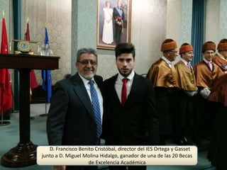 d. D. Francisco Benito Cristóbal, director del IES Ortega y Gasset
junto a D. Miguel Molina Hidalgo, ganador de una de las 20 Becas
de Excelencia Académica
 