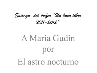 Entrega del trofeo “Un buen libro
         2011-2012”

  A María Gudín
        por
 El astro nocturno
 