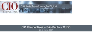 CIO Perspectives – São Paulo – CUBO
21 de março 2017
 
