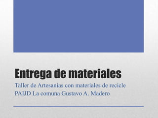 Entrega de materiales
Taller de Artesanías con materiales de recicle
PAIJD La comuna Gustavo A. Madero
 