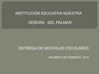 INSTITUCIÓN EDUCATIVA NUESTRA
SEÑORA DEL PALMAR
ENTREGA DE MOCHILAS ESCOLARES
PALMIRA 3 DE FEBRERO 2015
 