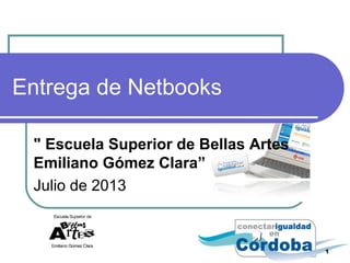 Entrega de Netbooks
" Escuela Superior de Bellas Artes 
Emiliano Gómez Clara”
Julio de 2013
1
 