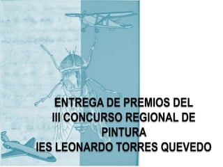 ENTREGA DE PREMIOS DEL
III CONCURSO REGIONAL DE
PINTURA
IES LEONARDO TORRES QUEVEDO
 