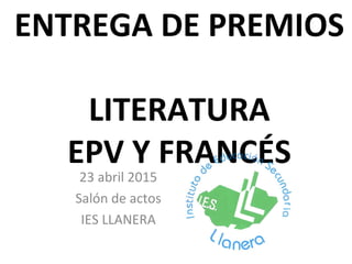 ENTREGA DE PREMIOS
LITERATURA
EPV Y FRANCÉS
23 abril 2015
Salón de actos
IES LLANERA
 