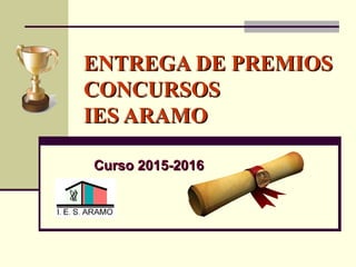 ENTREGA DE PREMIOSENTREGA DE PREMIOS
CONCURSOSCONCURSOS
IES ARAMOIES ARAMO
Curso 2015-2016Curso 2015-2016
 