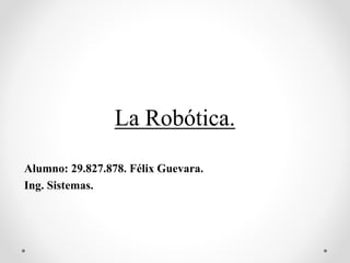 La Robótica.
Alumno: 29.827.878. Félix Guevara.
Ing. Sistemas.
 