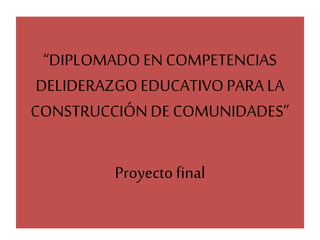 “DIPLOMADO EN COMPETENCIAS
DELIDERAZGO EDUCATIVO PARA LA
CONSTRUCCIÓN DE COMUNIDADES”

Proyecto final

 