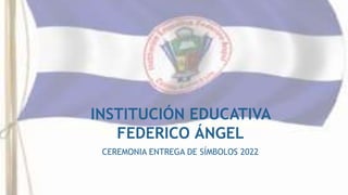 INSTITUCIÓN EDUCATIVA
FEDERICO ÁNGEL
CEREMONIA ENTREGA DE SÍMBOLOS 2022
 