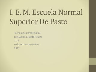 I. E. M. Escuela Normal
Superior De Pasto
Tecnología e Informática
Luis Carlos Fajardo Rosero
11-3
Lydia Acosta de Muñoz
2017
 